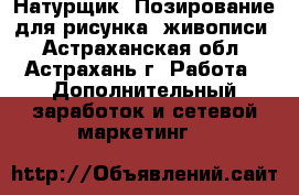Натурщик. Позирование для рисунка, живописи - Астраханская обл., Астрахань г. Работа » Дополнительный заработок и сетевой маркетинг   